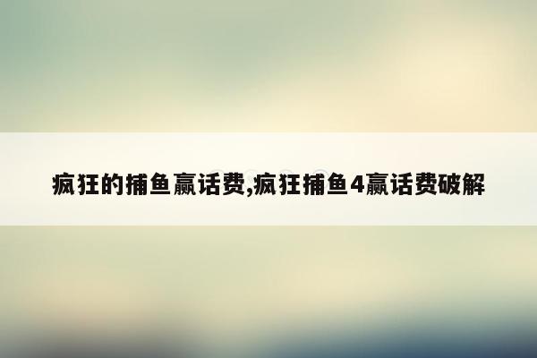 疯狂的捕鱼赢话费,疯狂捕鱼4赢话费破解