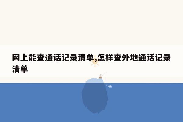 网上能查通话记录清单,怎样查外地通话记录清单