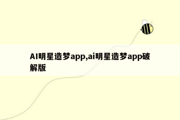 AI明星造梦app,ai明星造梦app破解版