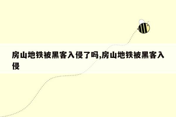 房山地铁被黑客入侵了吗,房山地铁被黑客入侵