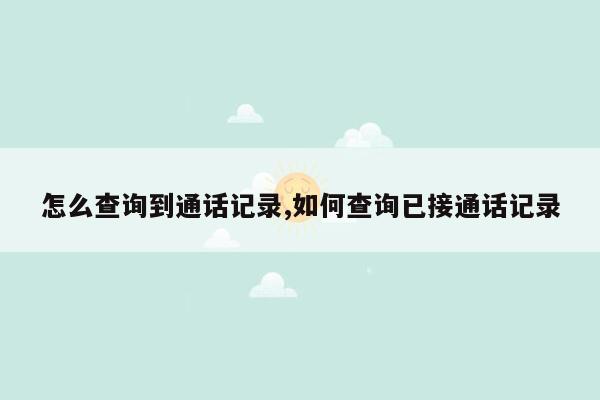 怎么查询到通话记录,如何查询已接通话记录