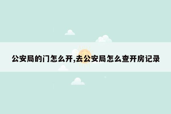 公安局的门怎么开,去公安局怎么查开房记录