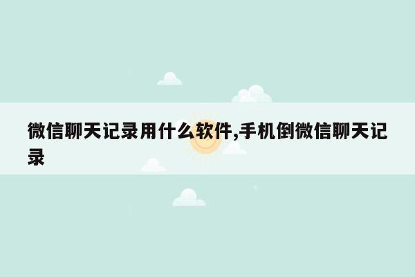 微信聊天记录用什么软件,手机倒微信聊天记录