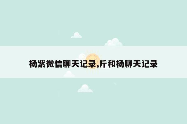 杨紫微信聊天记录,斤和杨聊天记录