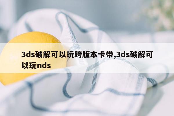 3ds破解可以玩跨版本卡带,3ds破解可以玩nds