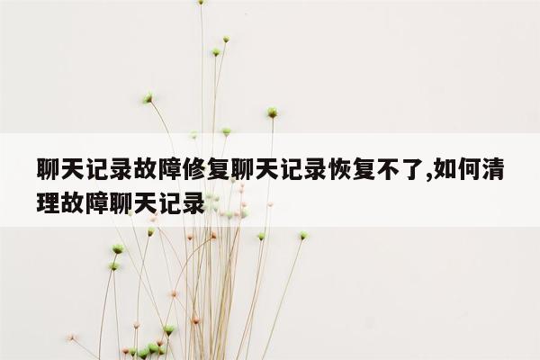 聊天记录故障修复聊天记录恢复不了,如何清理故障聊天记录