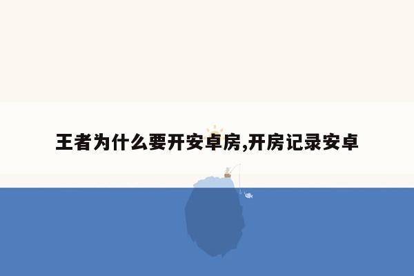 王者为什么要开安卓房,开房记录安卓