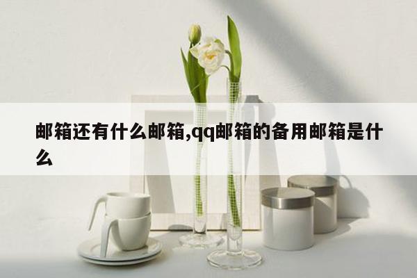 邮箱还有什么邮箱,qq邮箱的备用邮箱是什么