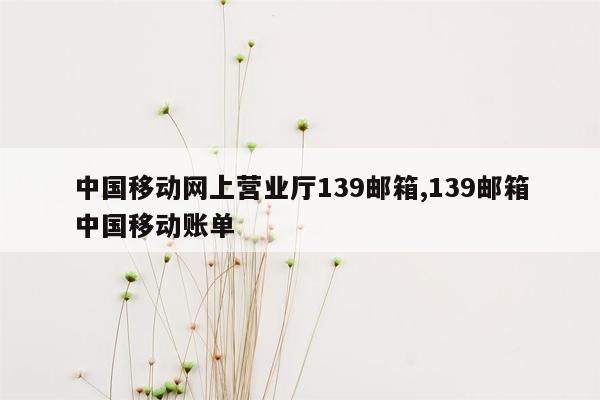 中国移动网上营业厅139邮箱,139邮箱中国移动账单