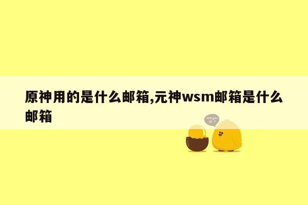 原神用的是什么邮箱,元神wsm邮箱是什么邮箱