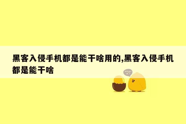 黑客入侵手机都是能干啥用的,黑客入侵手机都是能干啥