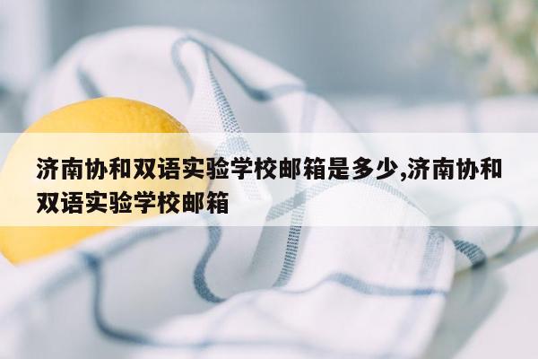 济南协和双语实验学校邮箱是多少,济南协和双语实验学校邮箱