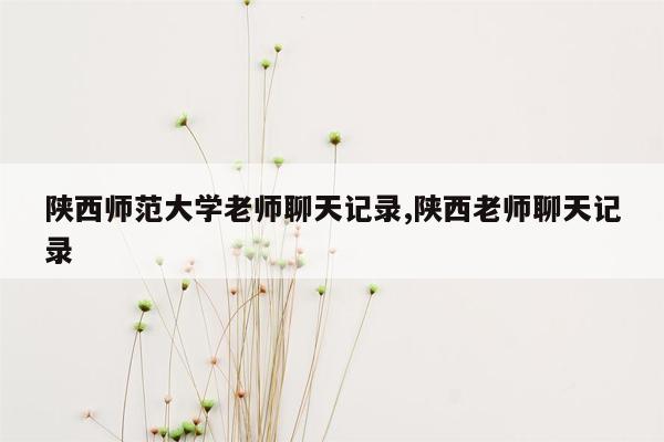 陕西师范大学老师聊天记录,陕西老师聊天记录