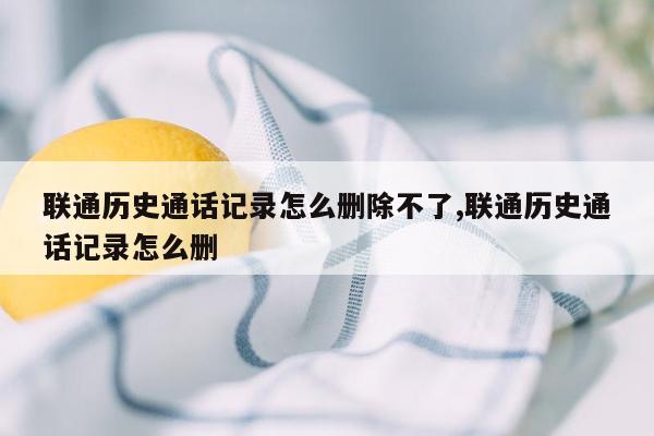 联通历史通话记录怎么删除不了,联通历史通话记录怎么删