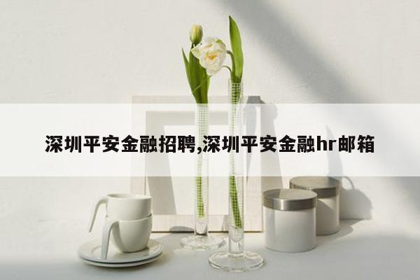 深圳平安金融招聘,深圳平安金融hr邮箱