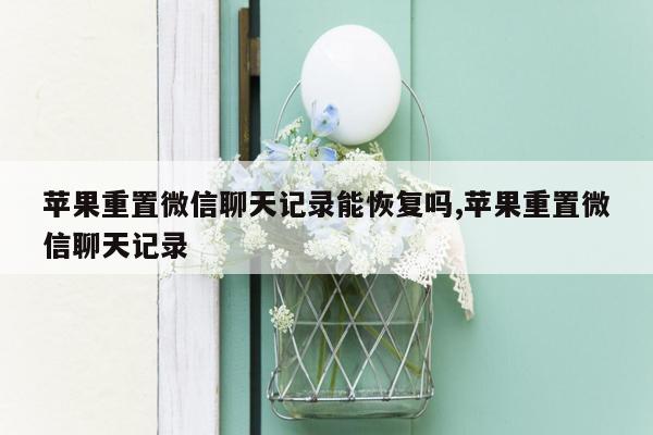 苹果重置微信聊天记录能恢复吗,苹果重置微信聊天记录