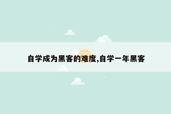 自学成为黑客的难度,自学一年黑客