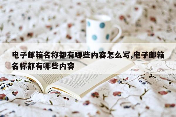 电子邮箱名称都有哪些内容怎么写,电子邮箱名称都有哪些内容