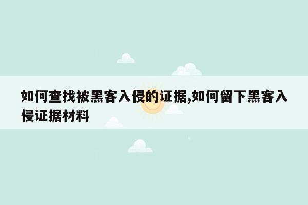 如何查找被黑客入侵的证据,如何留下黑客入侵证据材料