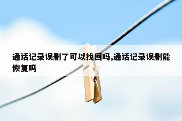 通话记录误删了可以找回吗,通话记录误删能恢复吗