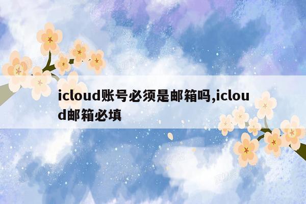 icloud账号必须是邮箱吗,icloud邮箱必填