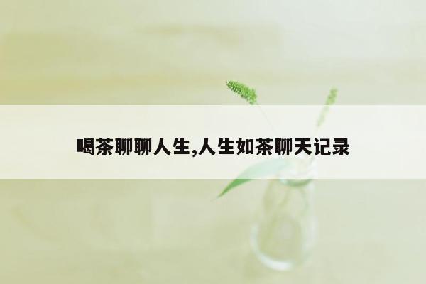 喝茶聊聊人生,人生如茶聊天记录