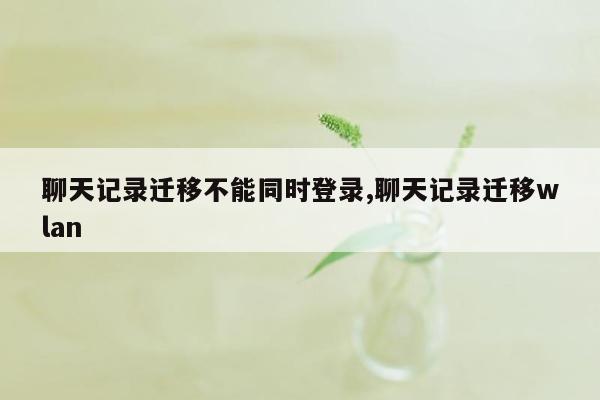 聊天记录迁移不能同时登录,聊天记录迁移wlan