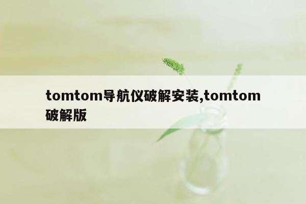 tomtom导航仪破解安装,tomtom破解版