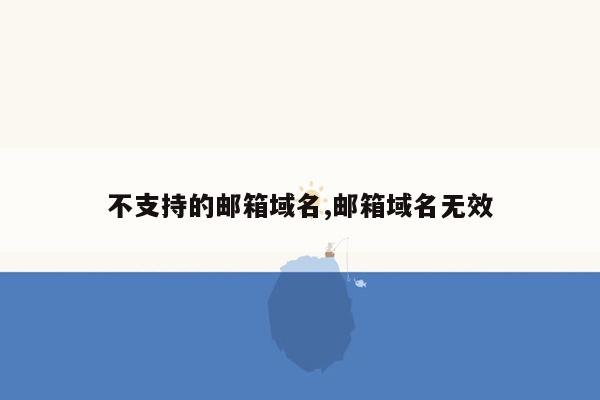 不支持的邮箱域名,邮箱域名无效