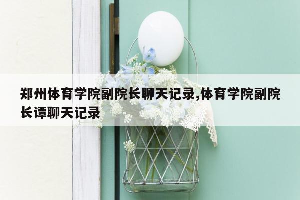 郑州体育学院副院长聊天记录,体育学院副院长谭聊天记录