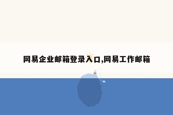 网易企业邮箱登录入口,网易工作邮箱