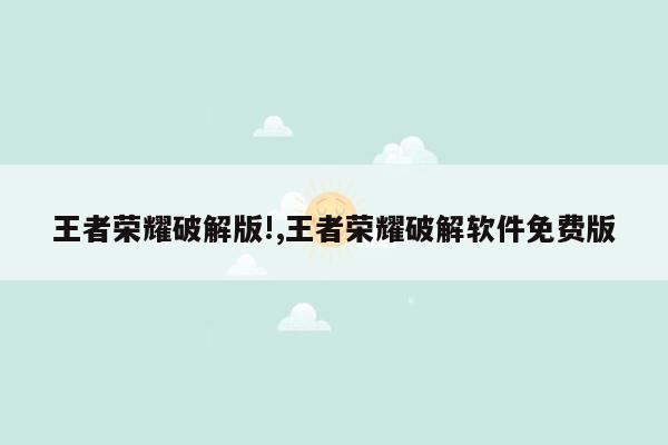 王者荣耀破解版!,王者荣耀破解软件免费版