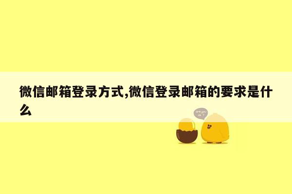 微信邮箱登录方式,微信登录邮箱的要求是什么