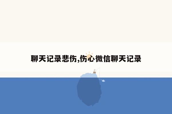 聊天记录悲伤,伤心微信聊天记录