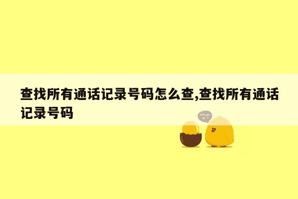 查找所有通话记录号码怎么查,查找所有通话记录号码