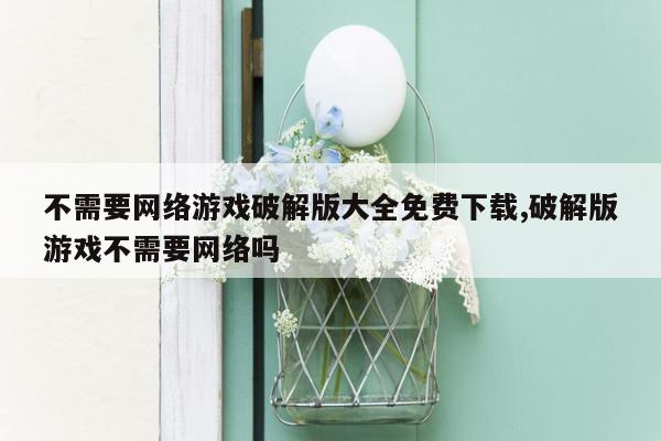 不需要网络游戏破解版大全免费下载,破解版游戏不需要网络吗