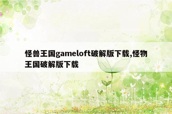 怪兽王国gameloft破解版下载,怪物王国破解版下载