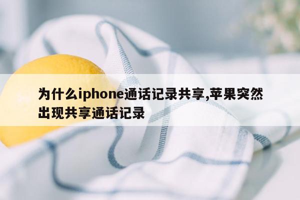 为什么iphone通话记录共享,苹果突然出现共享通话记录