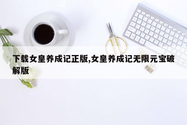 下载女皇养成记正版,女皇养成记无限元宝破解版