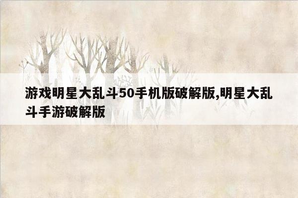 游戏明星大乱斗50手机版破解版,明星大乱斗手游破解版