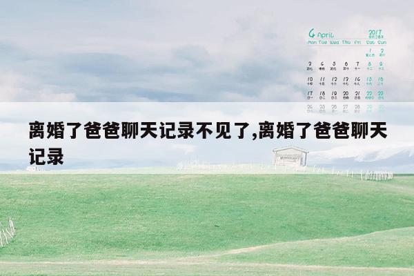 离婚了爸爸聊天记录不见了,离婚了爸爸聊天记录