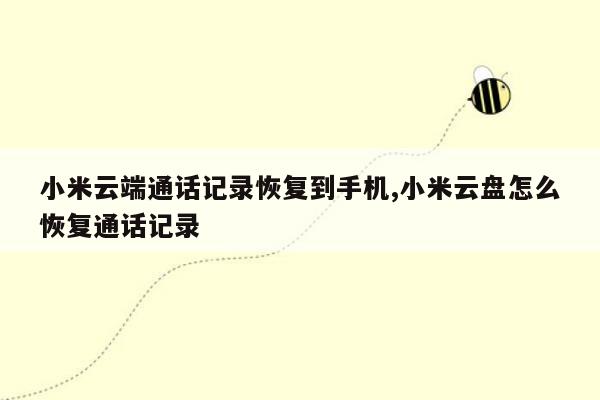 小米云端通话记录恢复到手机,小米云盘怎么恢复通话记录