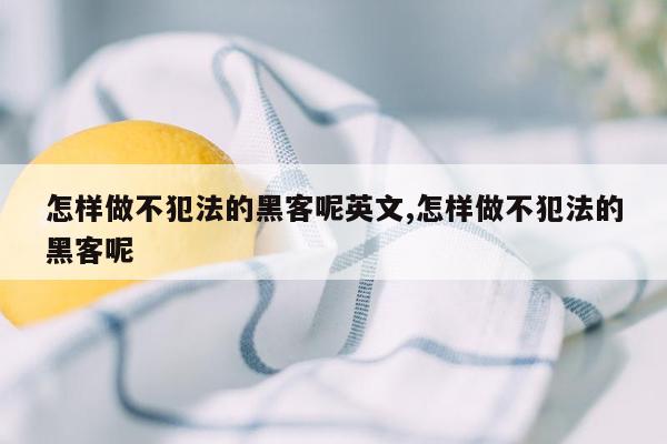 怎样做不犯法的黑客呢英文,怎样做不犯法的黑客呢