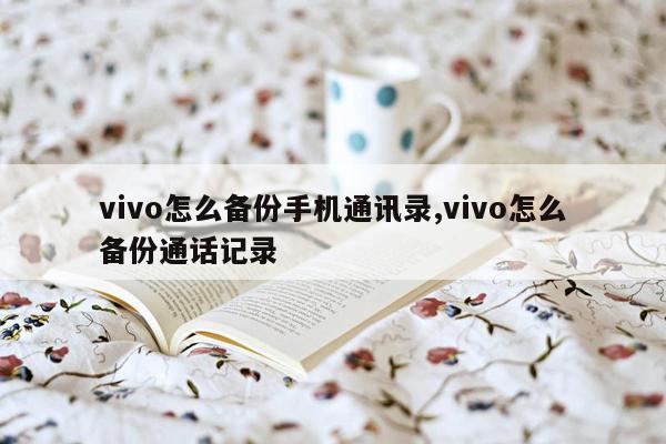 vivo怎么备份手机通讯录,vivo怎么备份通话记录