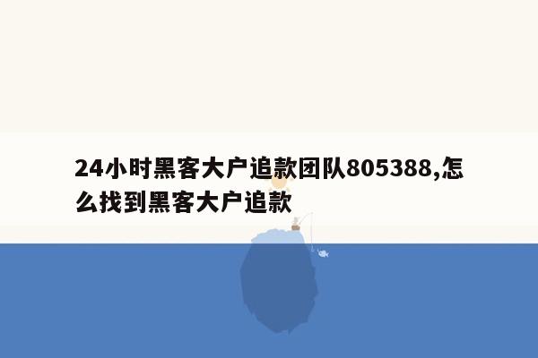 24小时黑客大户追款团队805388,怎么找到黑客大户追款