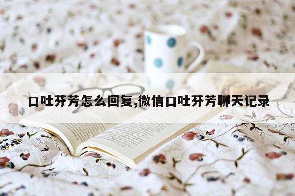 口吐芬芳怎么回复,微信口吐芬芳聊天记录