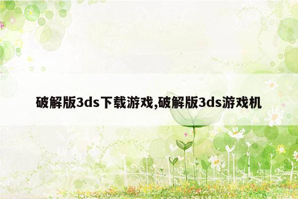 破解版3ds下载游戏,破解版3ds游戏机