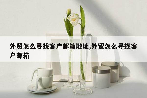 外贸怎么寻找客户邮箱地址,外贸怎么寻找客户邮箱