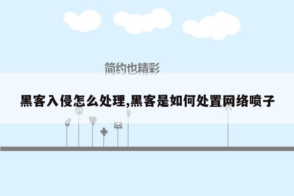 黑客入侵怎么处理,黑客是如何处置网络喷子