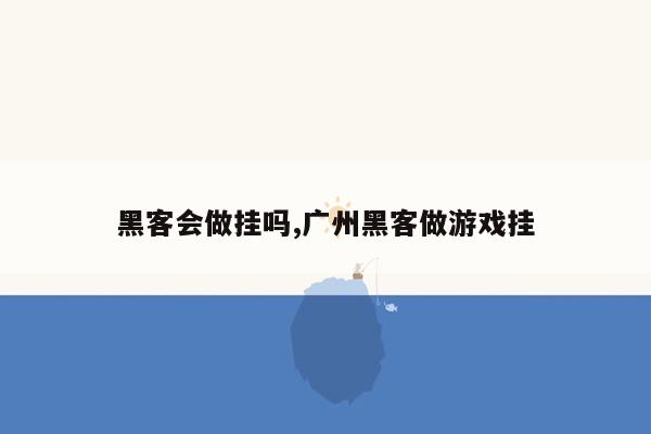 黑客会做挂吗,广州黑客做游戏挂